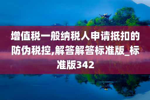 增值税一般纳税人申请抵扣的防伪税控,解答解答标准版_标准版342