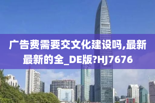 广告费需要交文化建设吗,最新最新的全_DE版?HJ7676