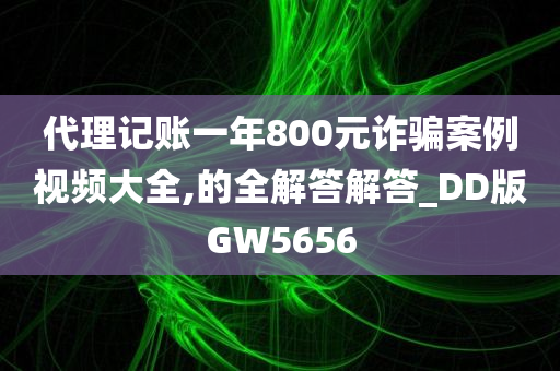 代理记账一年800元诈骗案例视频大全,的全解答解答_DD版GW5656