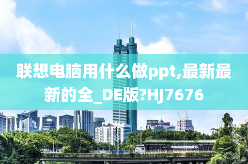 联想电脑用什么做ppt,最新最新的全_DE版?HJ7676