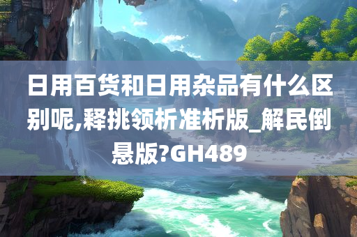 日用百货和日用杂品有什么区别呢,释挑领析准析版_解民倒悬版?GH489