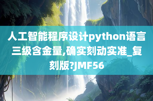 人工智能程序设计python语言三级含金量,确实刻动实准_复刻版?JMF56