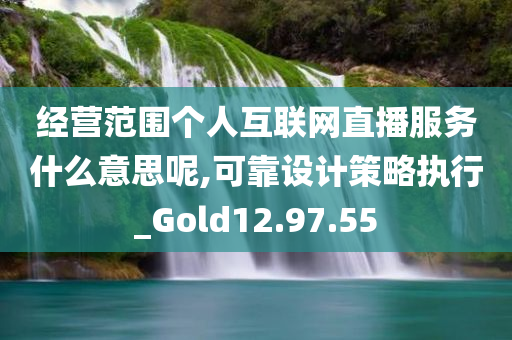 经营范围个人互联网直播服务什么意思呢,可靠设计策略执行_Gold12.97.55