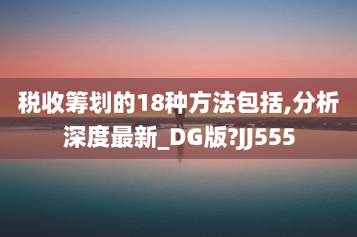 税收筹划的18种方法包括,分析深度最新_DG版?JJ555