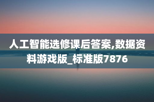 人工智能选修课后答案,数据资料游戏版_标准版7876