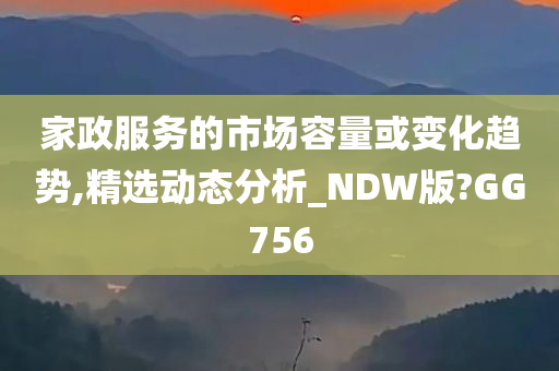 家政服务的市场容量或变化趋势,精选动态分析_NDW版?GG756