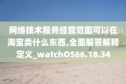 网络技术服务经营范围可以在淘宝卖什么东西,全面解答解释定义_watchOS66.18.34