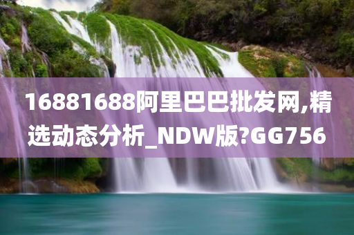 16881688阿里巴巴批发网,精选动态分析_NDW版?GG756