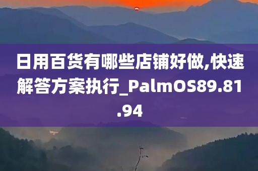 日用百货有哪些店铺好做,快速解答方案执行_PalmOS89.81.94