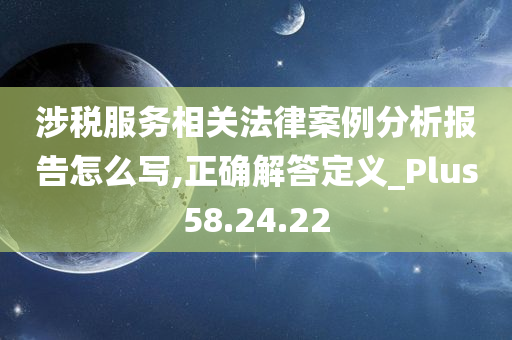 涉税服务相关法律案例分析报告怎么写,正确解答定义_Plus58.24.22