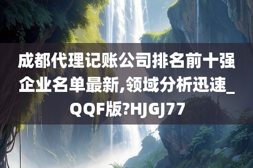 成都代理记账公司排名前十强企业名单最新,领域分析迅速_QQF版?HJGJ77