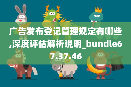 广告发布登记管理规定有哪些,深度评估解析说明_bundle67.37.46