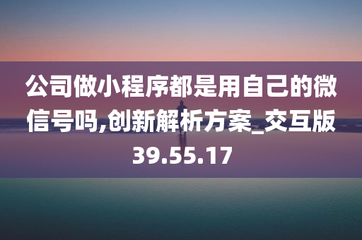 公司做小程序都是用自己的微信号吗,创新解析方案_交互版39.55.17