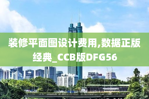 装修平面图设计费用,数据正版经典_CCB版DFG56