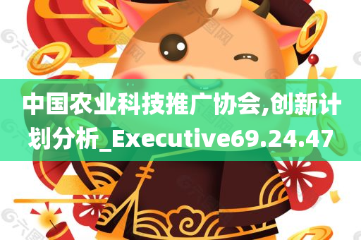 中国农业科技推广协会,创新计划分析_Executive69.24.47