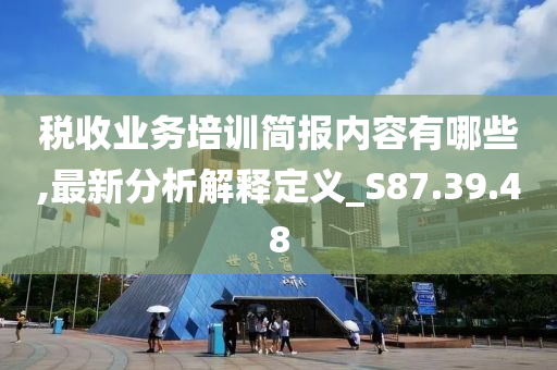 税收业务培训简报内容有哪些,最新分析解释定义_S87.39.48