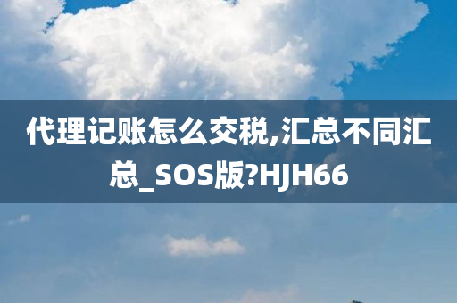 代理记账怎么交税,汇总不同汇总_SOS版?HJH66