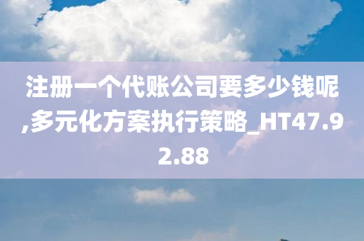 注册一个代账公司要多少钱呢,多元化方案执行策略_HT47.92.88