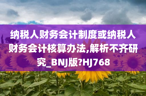 纳税人财务会计制度或纳税人财务会计核算办法,解析不齐研究_BNJ版?HJ768