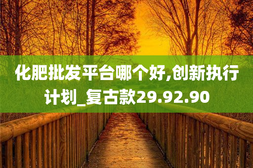 化肥批发平台哪个好,创新执行计划_复古款29.92.90