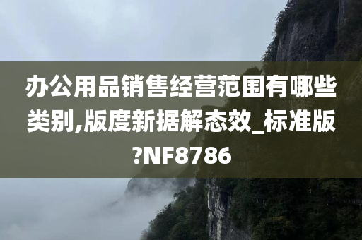 办公用品销售经营范围有哪些类别,版度新据解态效_标准版?NF8786