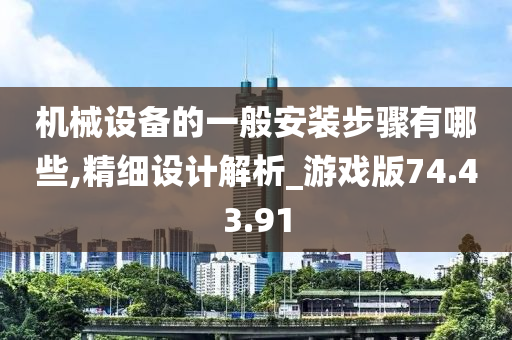 机械设备的一般安装步骤有哪些,精细设计解析_游戏版74.43.91