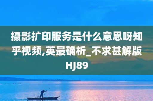 摄影扩印服务是什么意思呀知乎视频,英最确析_不求甚解版HJ89