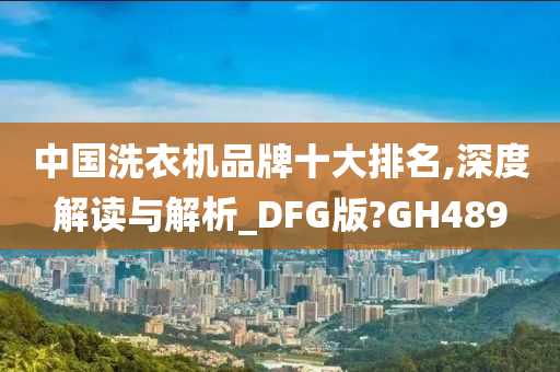 中国洗衣机品牌十大排名,深度解读与解析_DFG版?GH489