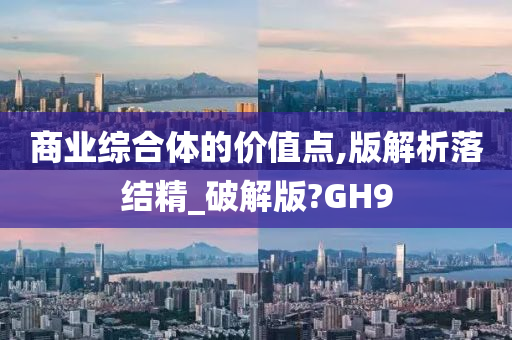 商业综合体的价值点,版解析落结精_破解版?GH9