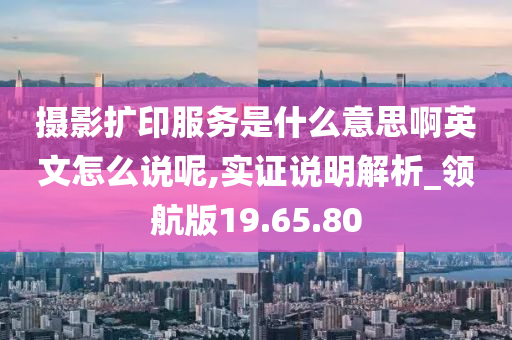 摄影扩印服务是什么意思啊英文怎么说呢,实证说明解析_领航版19.65.80