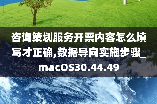 咨询策划服务开票内容怎么填写才正确,数据导向实施步骤_macOS30.44.49