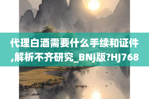 代理白酒需要什么手续和证件,解析不齐研究_BNJ版?HJ768