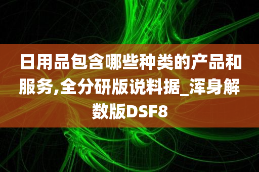 日用品包含哪些种类的产品和服务,全分研版说料据_浑身解数版DSF8