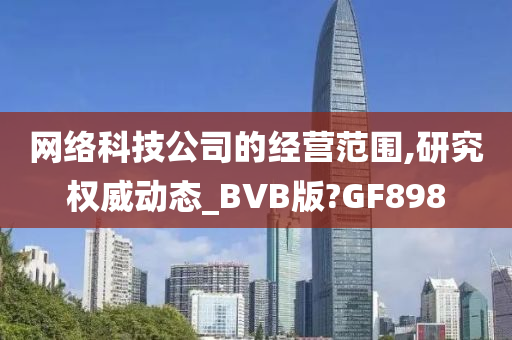 网络科技公司的经营范围,研究权威动态_BVB版?GF898