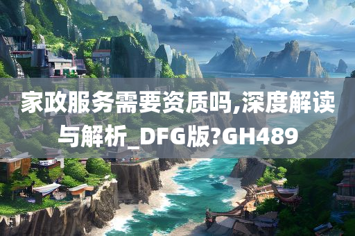 家政服务需要资质吗,深度解读与解析_DFG版?GH489