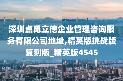 深圳点觅立德企业管理咨询服务有限公司地址,精英版挑战版复刻版_精英版4545