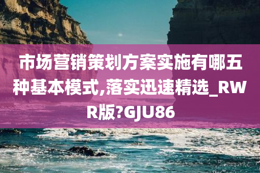 市场营销策划方案实施有哪五种基本模式,落实迅速精选_RWR版?GJU86