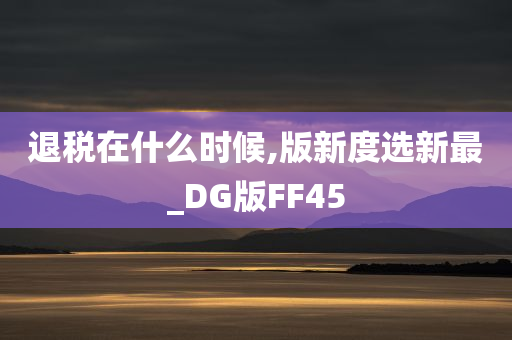 退税在什么时候,版新度选新最_DG版FF45