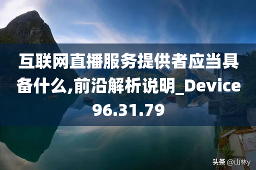 互联网直播服务提供者应当具备什么,前沿解析说明_Device96.31.79