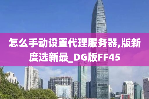 怎么手动设置代理服务器,版新度选新最_DG版FF45