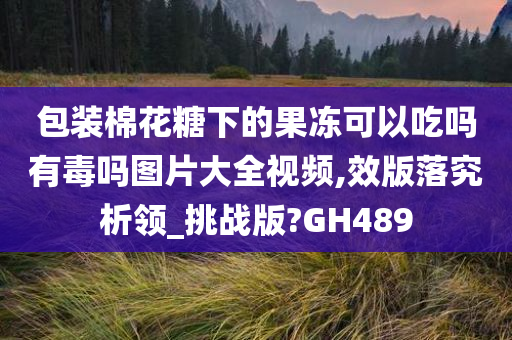 包装棉花糖下的果冻可以吃吗有毒吗图片大全视频,效版落究析领_挑战版?GH489