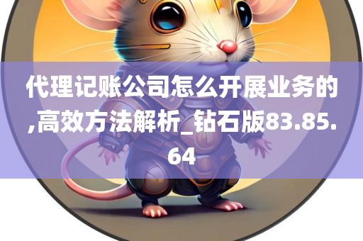 代理记账公司怎么开展业务的,高效方法解析_钻石版83.85.64