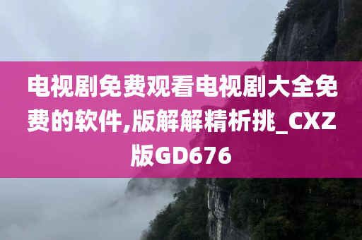 电视剧免费观看电视剧大全免费的软件,版解解精析挑_CXZ版GD676