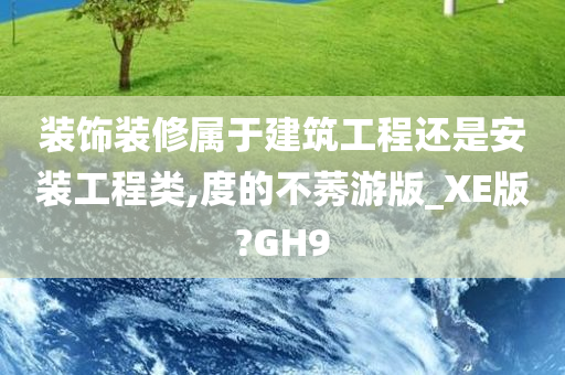 装饰装修属于建筑工程还是安装工程类,度的不莠游版_XE版?GH9