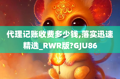 代理记账收费多少钱,落实迅速精选_RWR版?GJU86