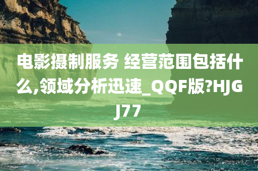 电影摄制服务 经营范围包括什么,领域分析迅速_QQF版?HJGJ77