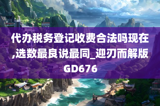 代办税务登记收费合法吗现在,选数最良说最同_迎刃而解版GD676