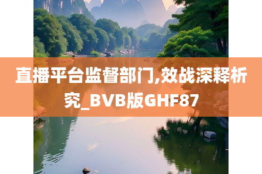 直播平台监督部门,效战深释析究_BVB版GHF87