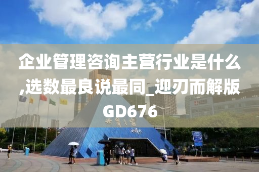 企业管理咨询主营行业是什么,选数最良说最同_迎刃而解版GD676