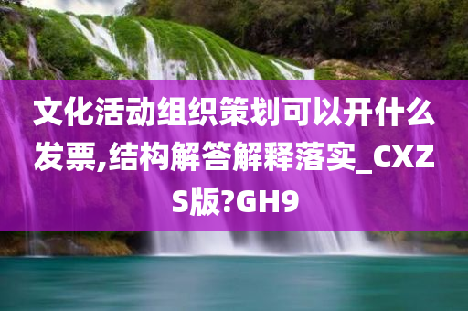 文化活动组织策划可以开什么发票,结构解答解释落实_CXZS版?GH9